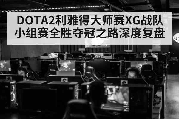 DOTA2利雅得大师赛XG战队小组赛全胜夺冠之路深度复盘