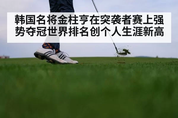 韩国名将金柱亨在突袭者赛上强势夺冠世界排名创个人生涯新高