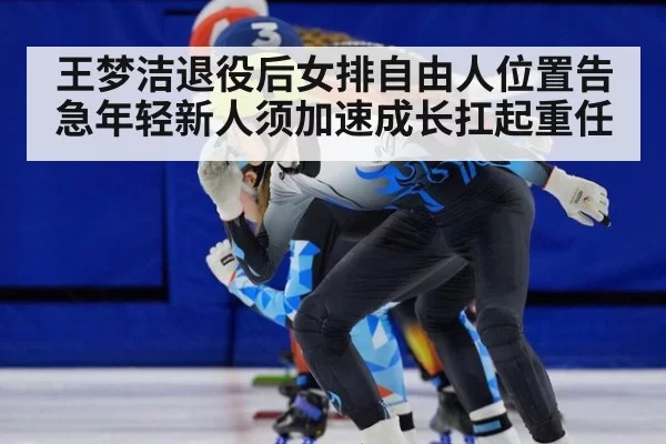 王梦洁退役后女排自由人位置告急年轻新人须加速成长扛起重任