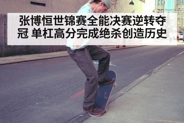 张博恒世锦赛全能决赛逆转夺冠 单杠高分完成绝杀创造历史