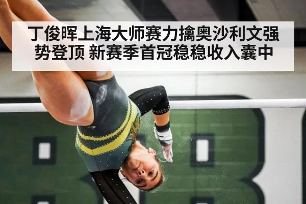 丁俊晖上海大师赛力擒奥沙利文强势登顶 新赛季首冠稳稳收入囊中
