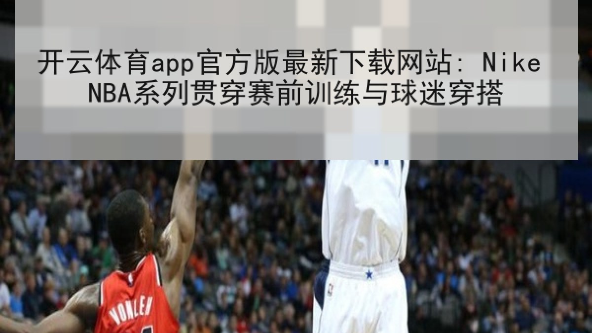 开云体育app官方版最新下载网站: Nike NBA系列贯穿赛前训练与球迷穿搭