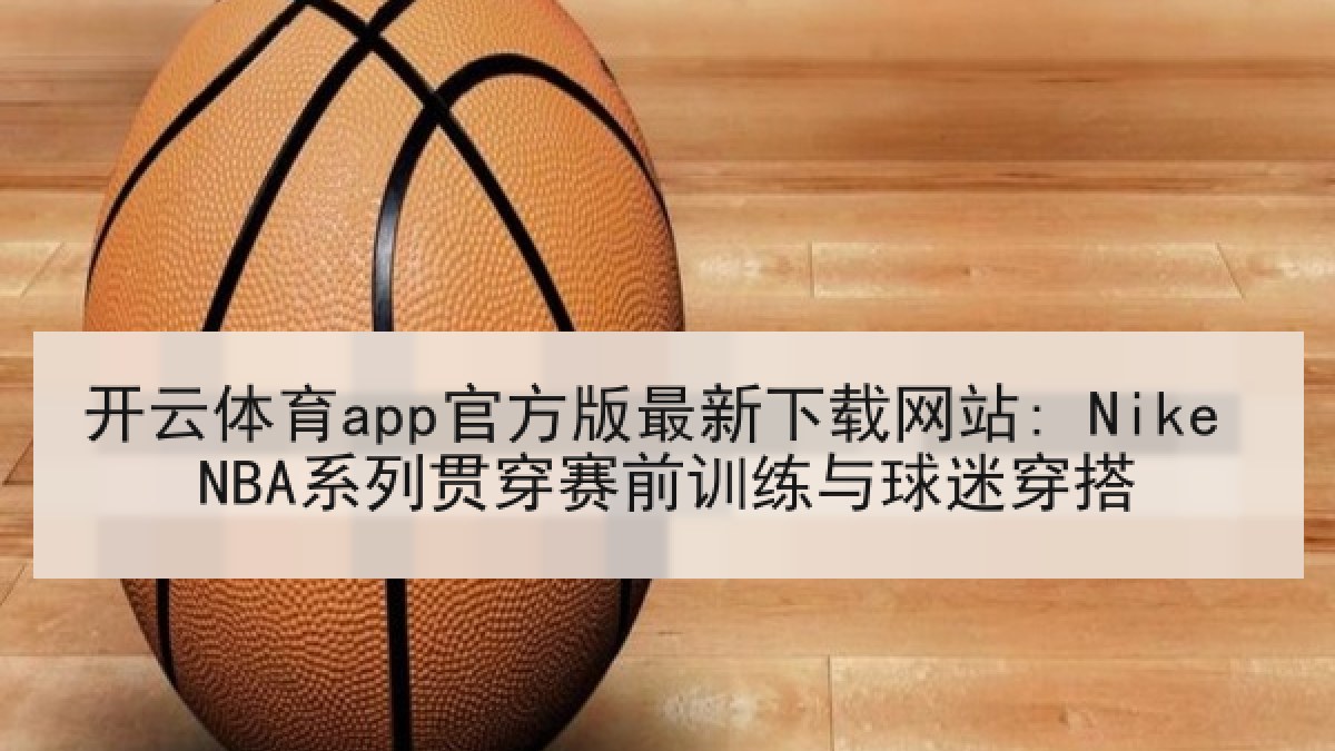 开云体育app官方版最新下载网站: Nike NBA系列贯穿赛前训练与球迷穿搭