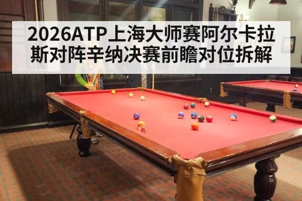 2026ATP上海大师赛阿尔卡拉斯对阵辛纳决赛前瞻对位拆解